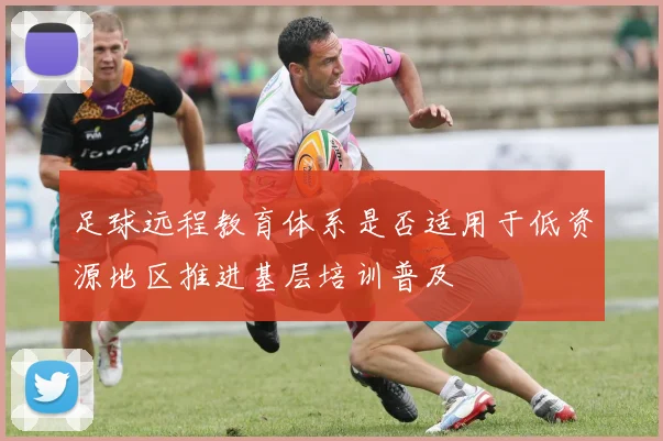 足球远程教育体系是否适用于低资源地区推进基层培训普及