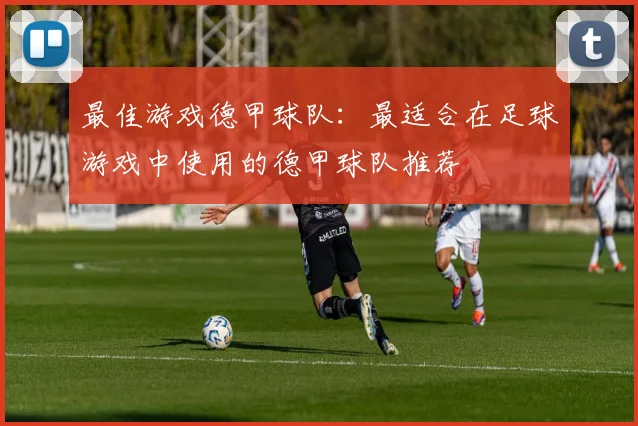 最佳游戏德甲球队：最适合在足球游戏中使用的德甲球队推荐
