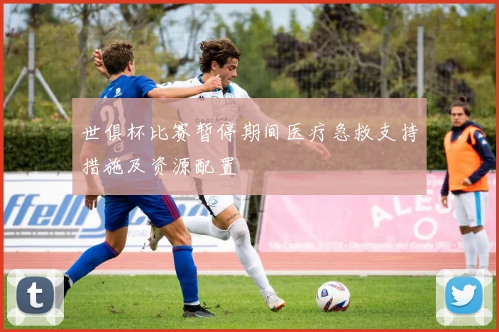 世俱杯比赛暂停期间医疗急救支持措施及资源配置